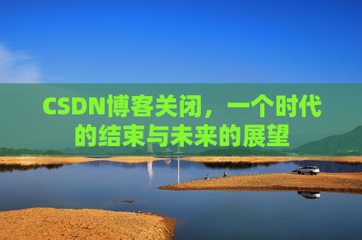 CSDN博客关闭，一个时代的结束与未来的展望