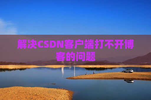 解决CSDN客户端打不开博客的问题