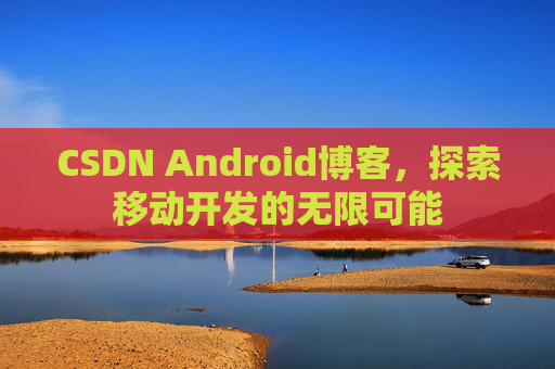 CSDN Android博客,探索移动开发的无限可能 CSDN Android博客,探索移动开发的无限可能