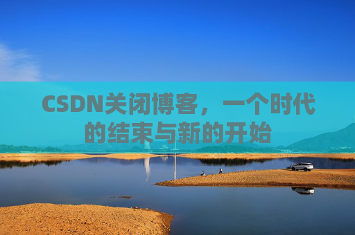 CSDN关闭博客,一个时代的结束与新的开始
